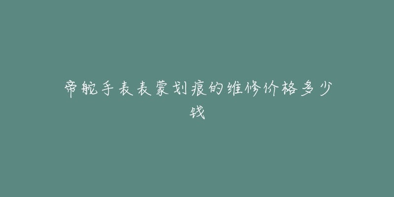 帝舵手表表蒙划痕的维修价格多少钱