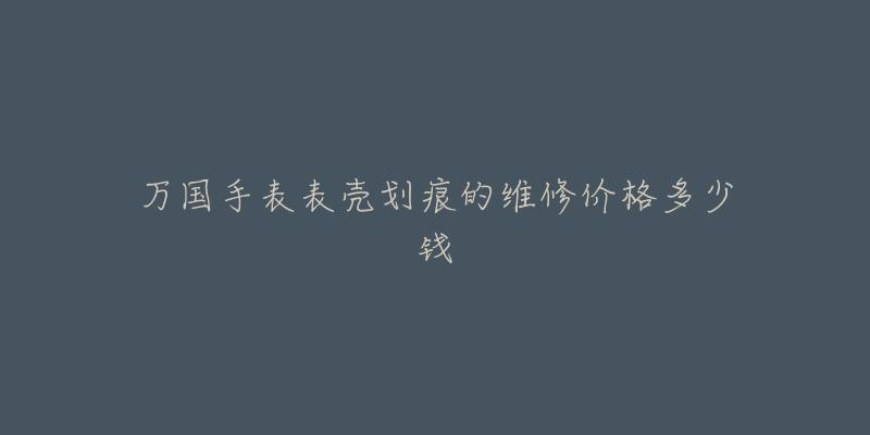 万国手表表壳划痕的维修价格多少钱