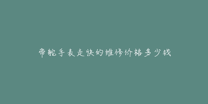 帝舵手表走快的维修价格多少钱