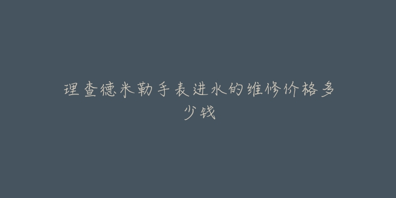 理查德米勒手表进水的维修价格多少钱