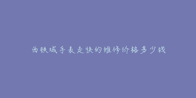 西铁城手表走快的维修价格多少钱