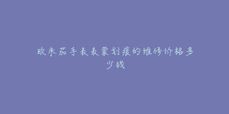 欧米茄手表表蒙划痕的维修价格多少钱