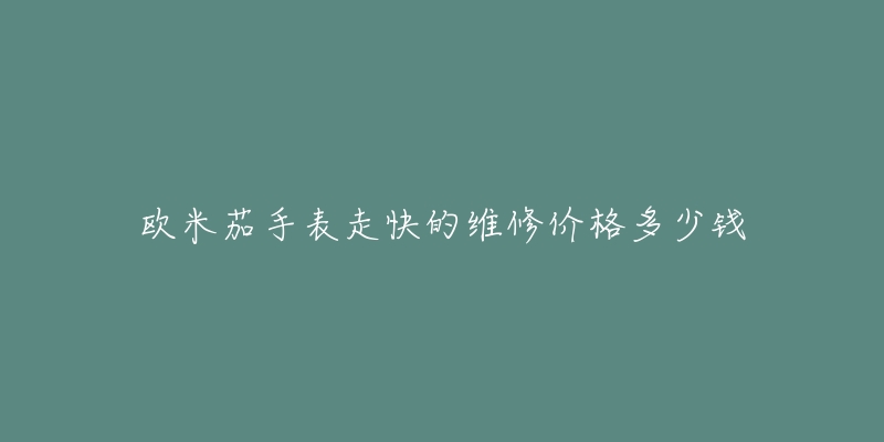 欧米茄手表走快的维修价格多少钱