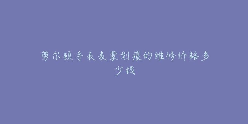 劳尔顿手表表蒙划痕的维修价格多少钱