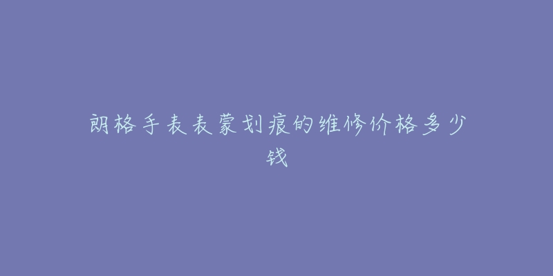 朗格手表表蒙划痕的维修价格多少钱