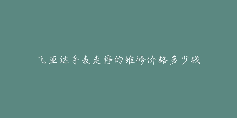 飞亚达手表走停的维修价格多少钱