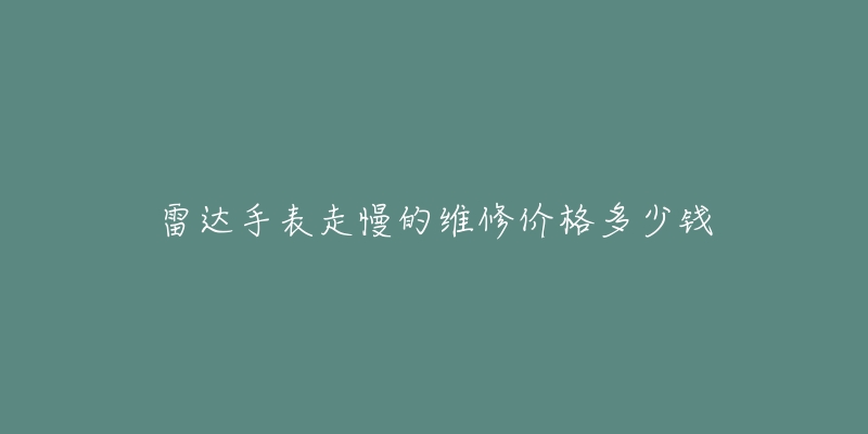 雷达手表走慢的维修价格多少钱