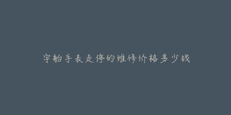 宇舶手表走停的维修价格多少钱