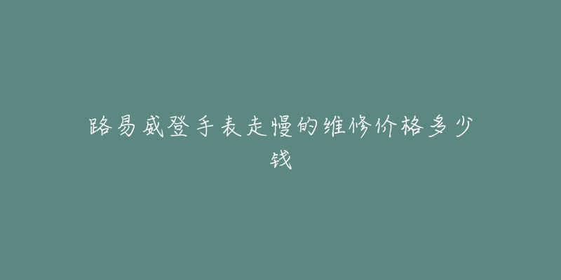 路易威登手表走慢的维修价格多少钱