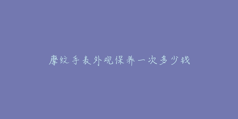 摩纹手表外观保养一次多少钱