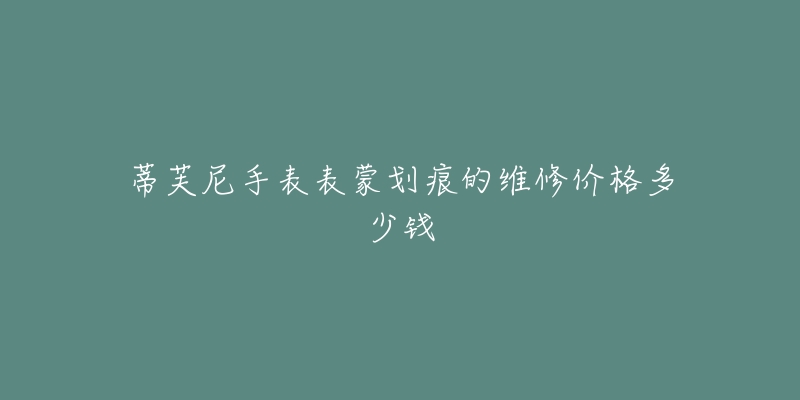 蒂芙尼手表表蒙划痕的维修价格多少钱