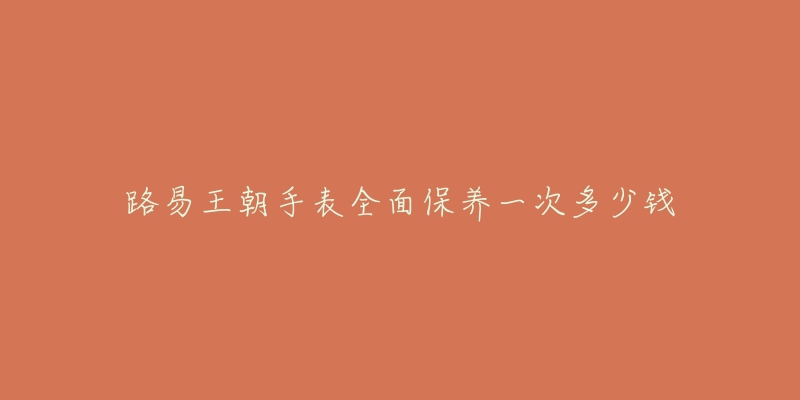 路易王朝手表全面保养一次多少钱