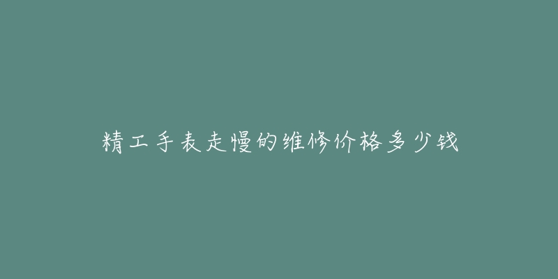 精工手表走慢的维修价格多少钱