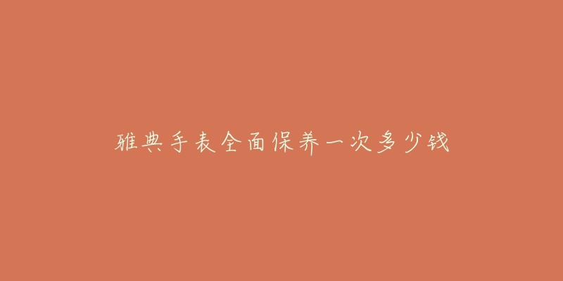 雅典手表全面保养一次多少钱