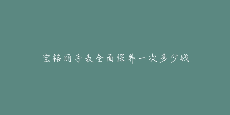 宝格丽手表全面保养一次多少钱