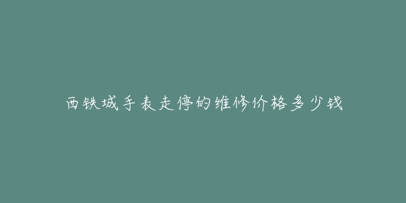 西铁城手表走停的维修价格多少钱