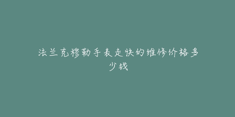 法兰克穆勒手表走快的维修价格多少钱