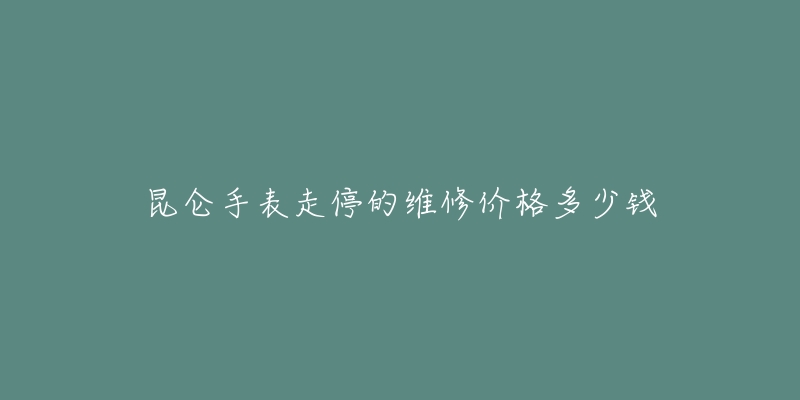 昆仑手表走停的维修价格多少钱