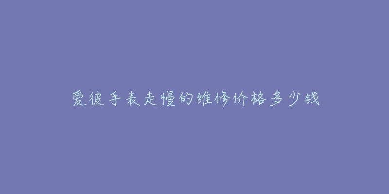 爱彼手表走慢的维修价格多少钱