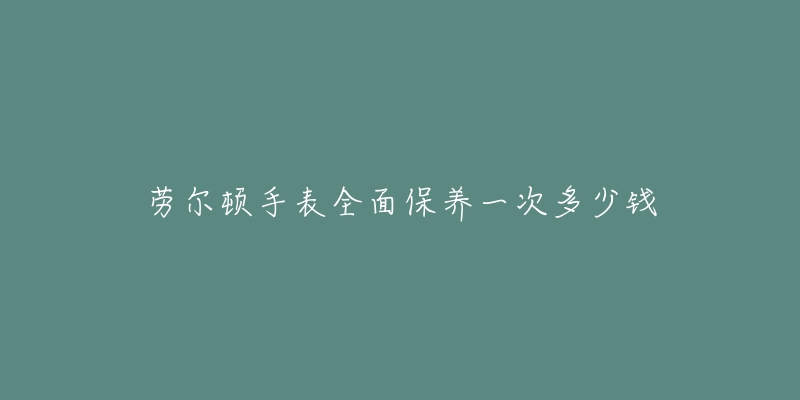 劳尔顿手表全面保养一次多少钱