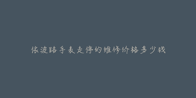 依波路手表走停的维修价格多少钱