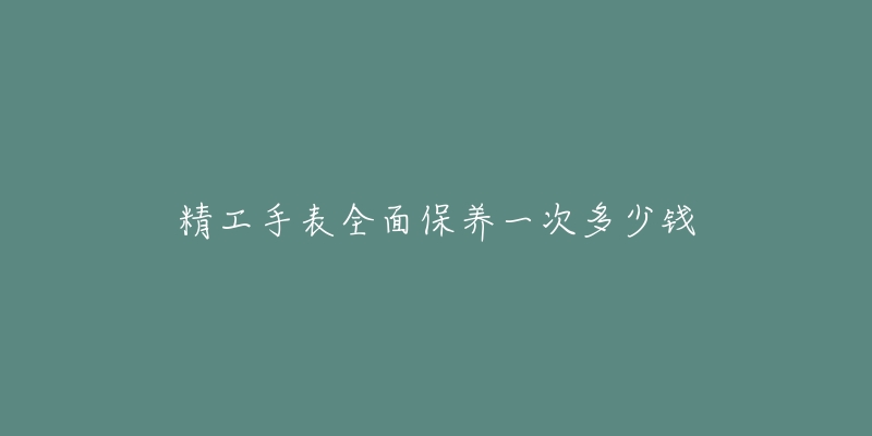 精工手表全面保养一次多少钱