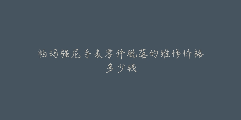 帕玛强尼手表零件脱落的维修价格多少钱