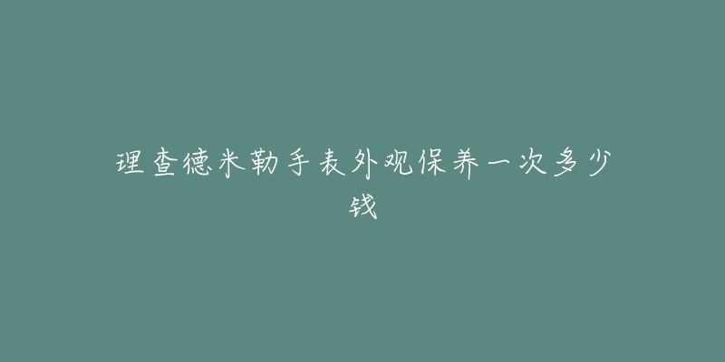 理查德米勒手表外观保养一次多少钱