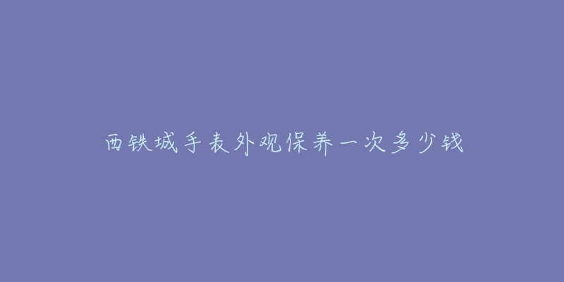 西铁城手表外观保养一次多少钱