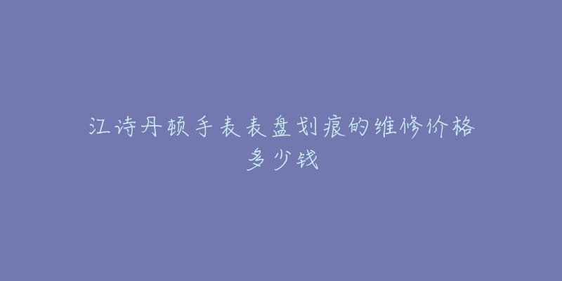 江诗丹顿手表表盘划痕的维修价格多少钱