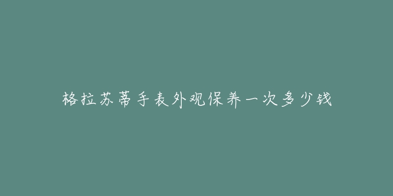 格拉苏蒂手表外观保养一次多少钱