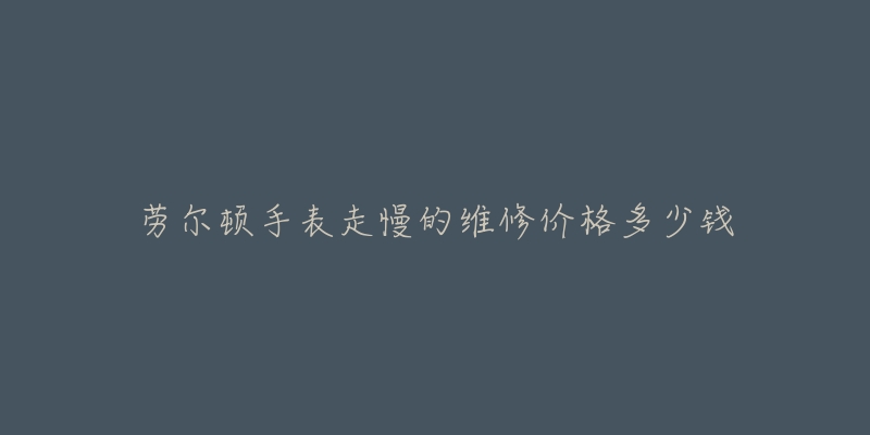 劳尔顿手表走慢的维修价格多少钱