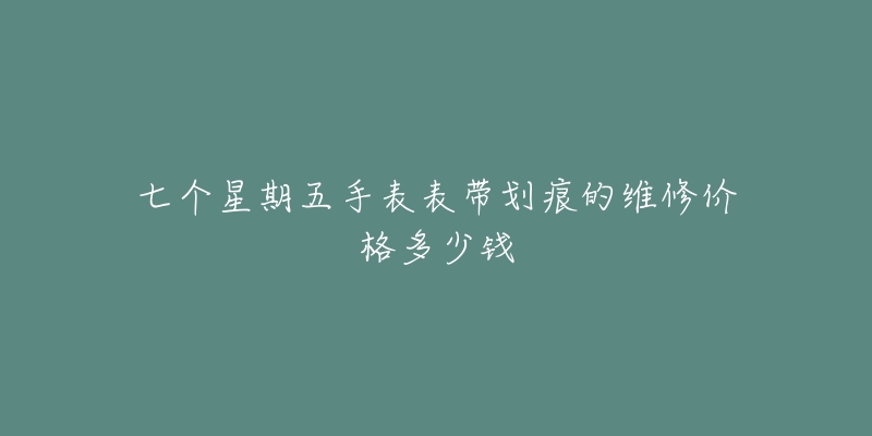 七个星期五手表表带划痕的维修价格多少钱