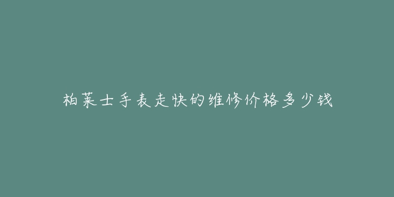 柏莱士手表走快的维修价格多少钱