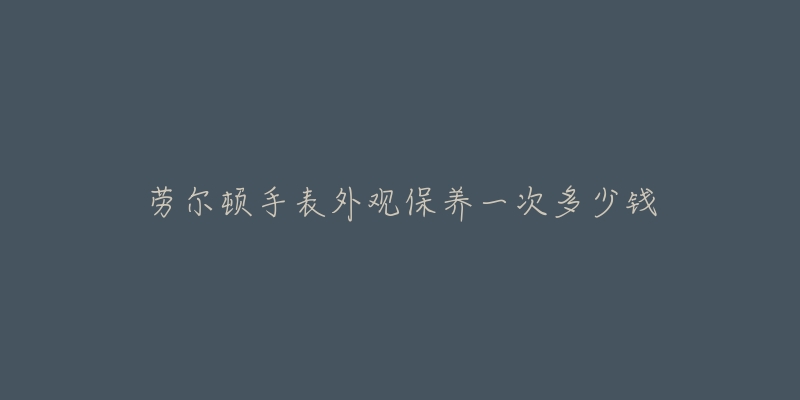 劳尔顿手表外观保养一次多少钱