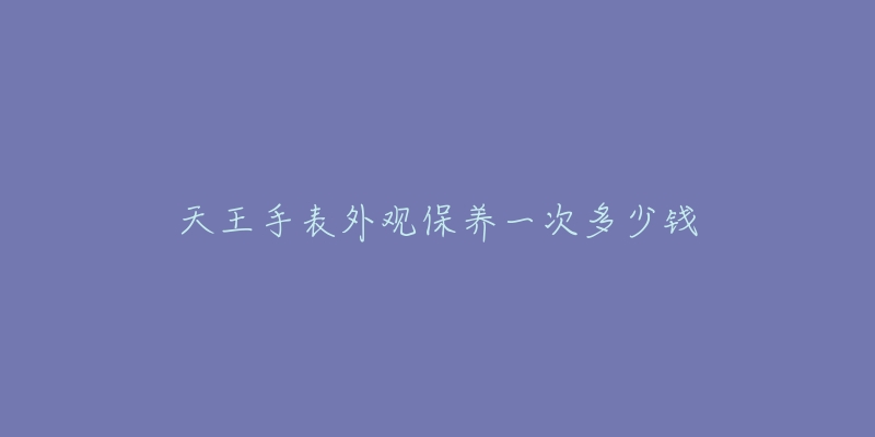 天王手表外观保养一次多少钱