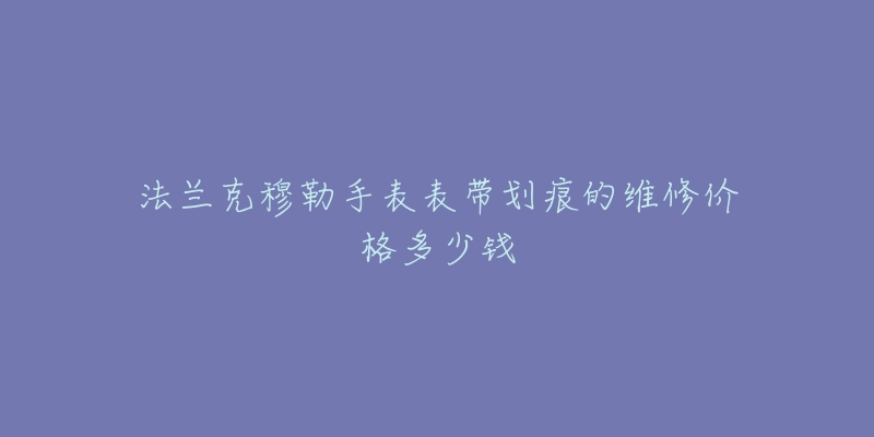 法兰克穆勒手表表带划痕的维修价格多少钱