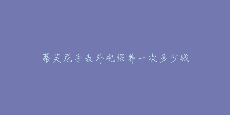 蒂芙尼手表外观保养一次多少钱