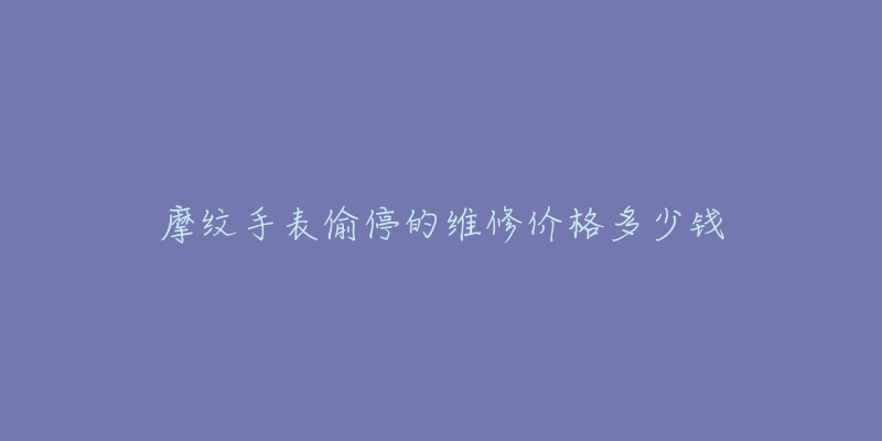 摩纹手表偷停的维修价格多少钱