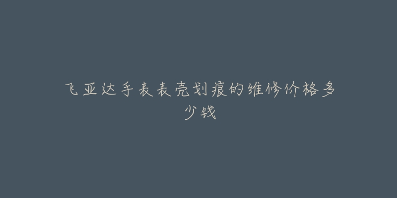 飞亚达手表表壳划痕的维修价格多少钱