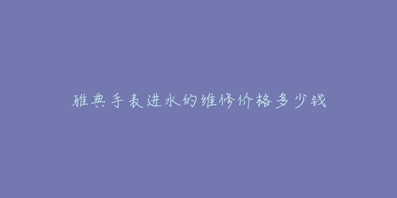 雅典手表进水的维修价格多少钱