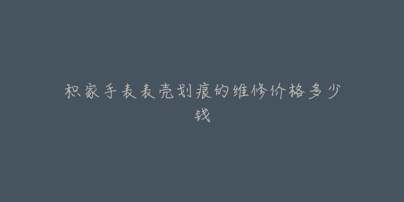 积家手表表壳划痕的维修价格多少钱