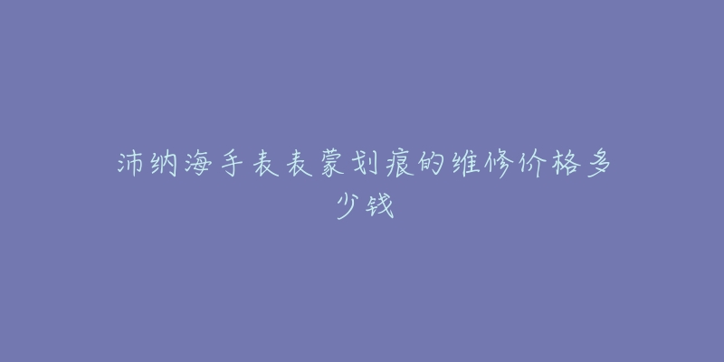 沛纳海手表表蒙划痕的维修价格多少钱