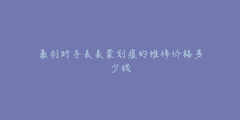 豪利时手表表蒙划痕的维修价格多少钱