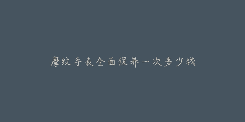 摩纹手表全面保养一次多少钱