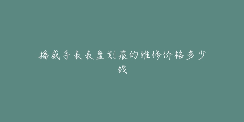 播威手表表盘划痕的维修价格多少钱