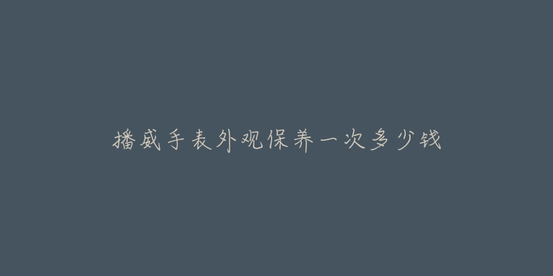 播威手表外观保养一次多少钱