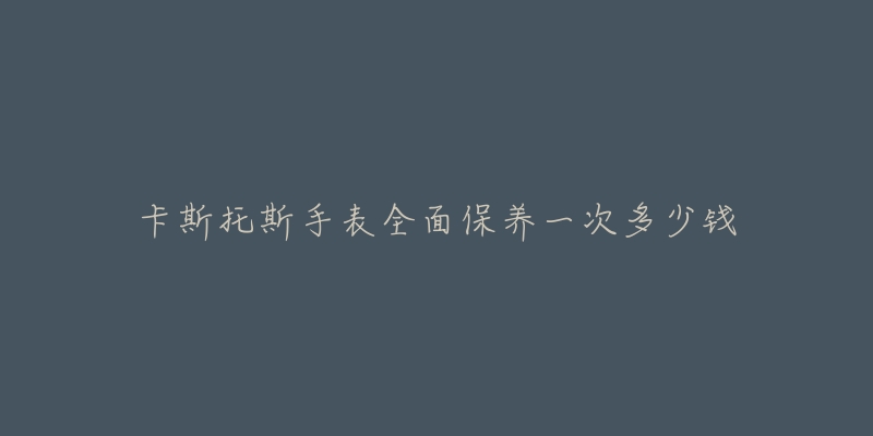 卡斯托斯手表全面保养一次多少钱