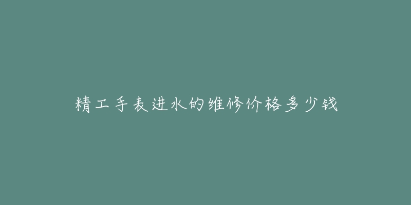 精工手表进水的维修价格多少钱