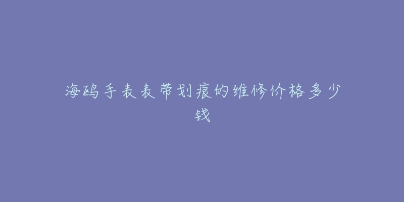 海鸥手表表带划痕的维修价格多少钱